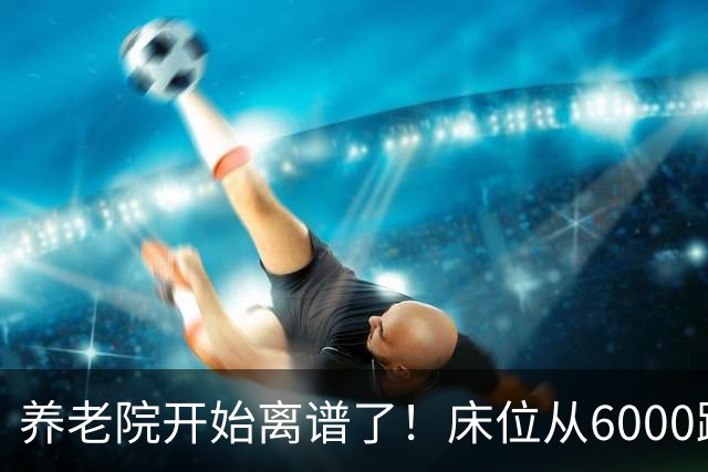 养老院开始离谱了！床位从6000跌到2000，退休金三千也能住得起了